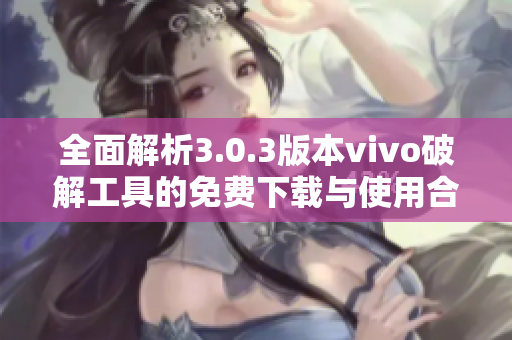 全面解析3.0.3版本vivo破解工具的免费下载与使用合集