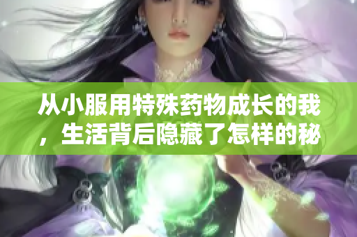 从小服用特殊药物成长的我，生活背后隐藏了怎样的秘密