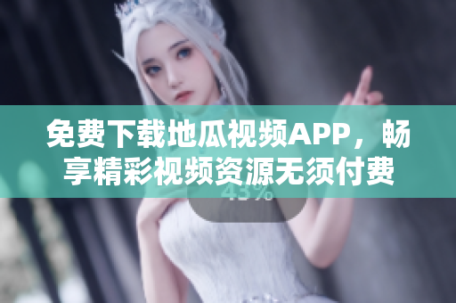 免费下载地瓜视频APP，畅享精彩视频资源无须付费