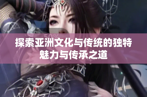 探索亚洲文化与传统的独特魅力与传承之道