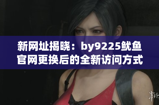 新网址揭晓：by9225鱿鱼官网更换后的全新访问方式