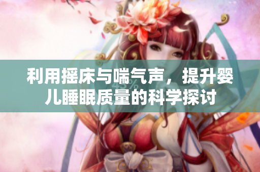 利用摇床与喘气声，提升婴儿睡眠质量的科学探讨
