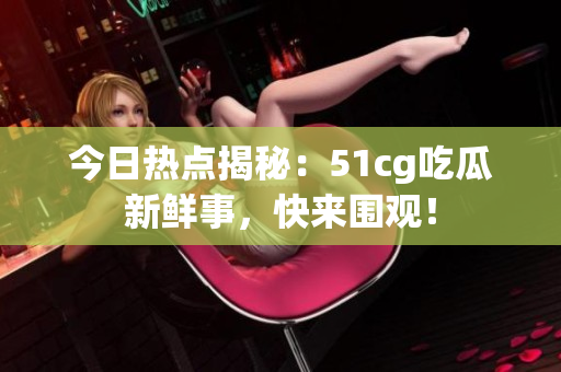 今日热点揭秘：51cg吃瓜新鲜事，快来围观！