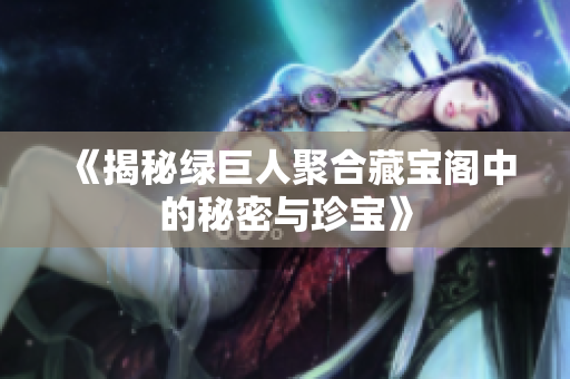 《揭秘绿巨人聚合藏宝阁中的秘密与珍宝》