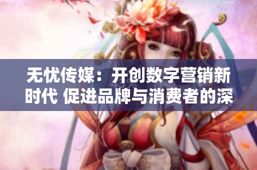 无忧传媒：开创数字营销新时代 促进品牌与消费者的深度连接