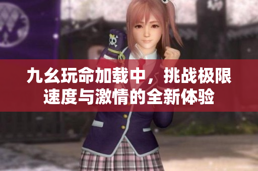 九幺玩命加载中，挑战极限速度与激情的全新体验