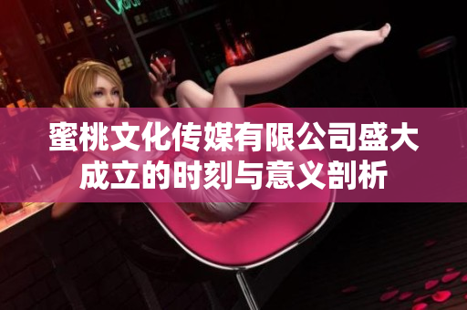 蜜桃文化传媒有限公司盛大成立的时刻与意义剖析