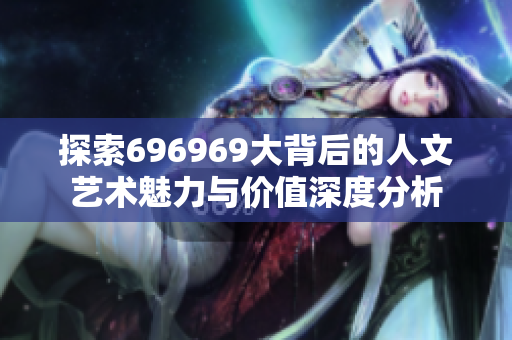 探索696969大背后的人文艺术魅力与价值深度分析