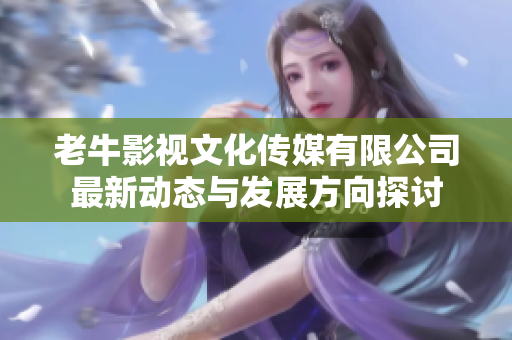 老牛影视文化传媒有限公司最新动态与发展方向探讨