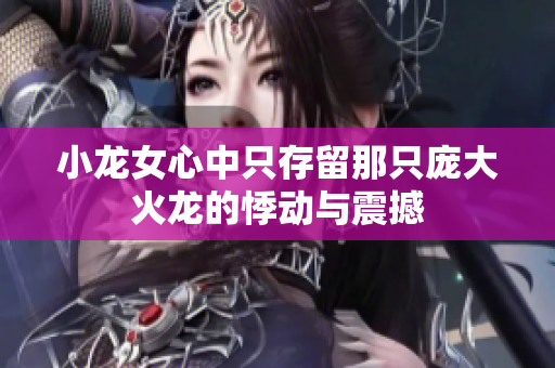 小龙女心中只存留那只庞大火龙的悸动与震撼