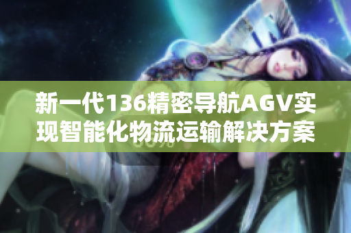 新一代136精密导航AGV实现智能化物流运输解决方案