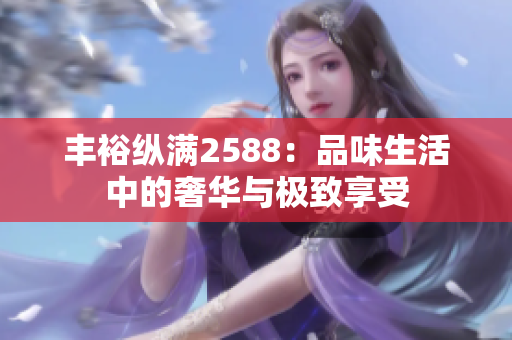丰裕纵满2588：品味生活中的奢华与极致享受