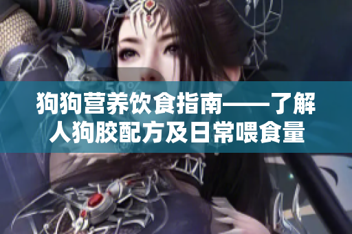 狗狗营养饮食指南——了解人狗胶配方及日常喂食量