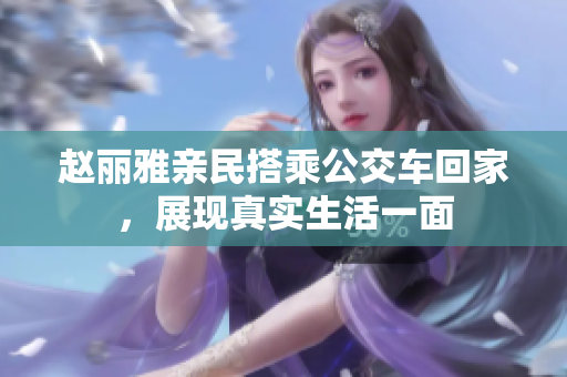 赵丽雅亲民搭乘公交车回家，展现真实生活一面