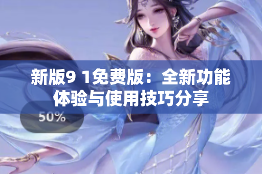 新版9 1免费版：全新功能体验与使用技巧分享