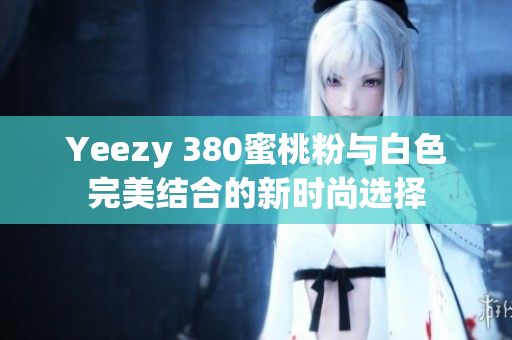 Yeezy 380蜜桃粉与白色完美结合的新时尚选择