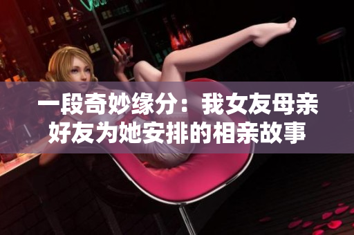 一段奇妙缘分：我女友母亲好友为她安排的相亲故事