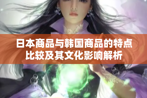 日本商品与韩国商品的特点比较及其文化影响解析