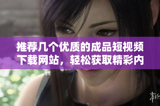 推荐几个优质的成品短视频下载网站，轻松获取精彩内容