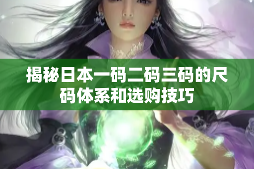 揭秘日本一码二码三码的尺码体系和选购技巧