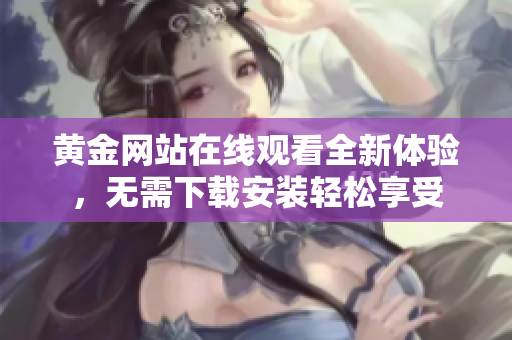 黄金网站在线观看全新体验，无需下载安装轻松享受