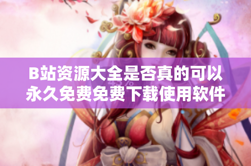 B站资源大全是否真的可以永久免费免费下载使用软件呢