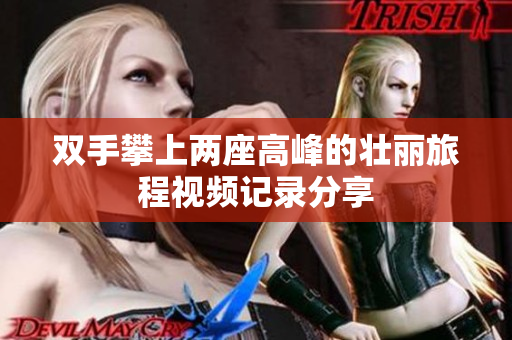 双手攀上两座高峰的壮丽旅程视频记录分享