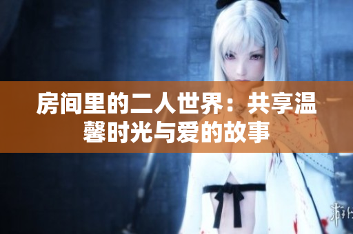 房间里的二人世界：共享温馨时光与爱的故事