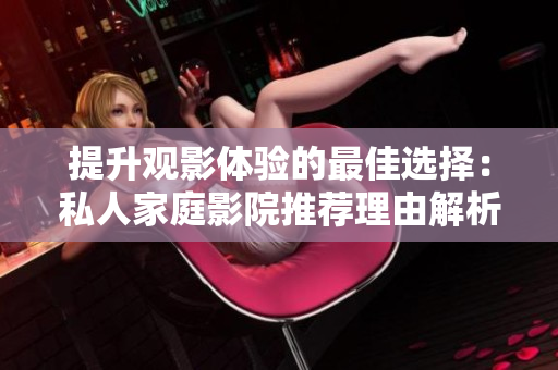 提升观影体验的最佳选择：私人家庭影院推荐理由解析