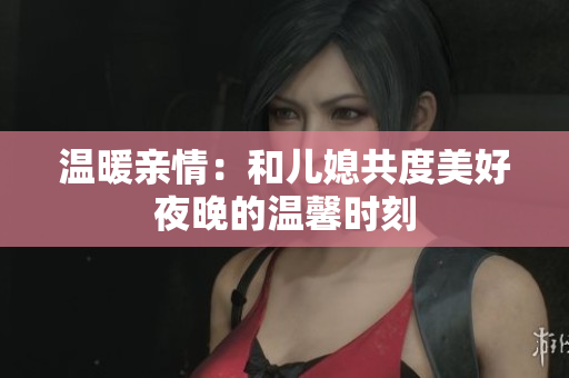 温暖亲情：和儿媳共度美好夜晚的温馨时刻