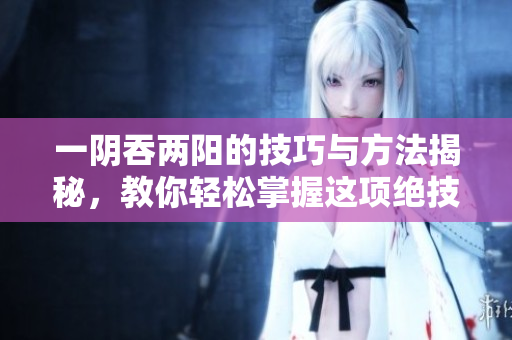 一阴吞两阳的技巧与方法揭秘，教你轻松掌握这项绝技