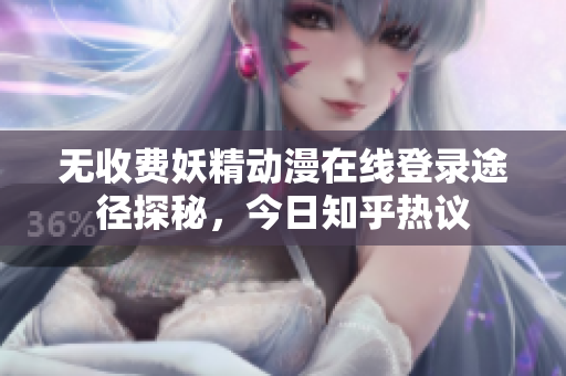 无收费妖精动漫在线登录途径探秘，今日知乎热议