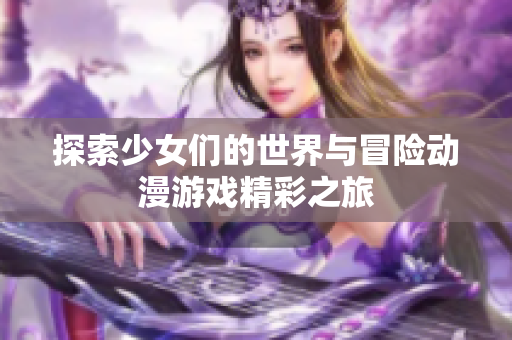 探索少女们的世界与冒险动漫游戏精彩之旅