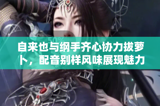 自来也与纲手齐心协力拔萝卜，配音别样风味展现魅力