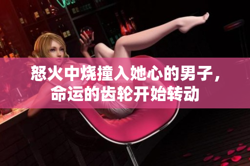 怒火中烧撞入她心的男子，命运的齿轮开始转动