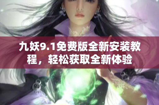 九妖9.1免费版全新安装教程，轻松获取全新体验