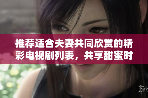 推荐适合夫妻共同欣赏的精彩电视剧列表，共享甜蜜时光