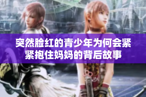 突然脸红的青少年为何会紧紧抱住妈妈的背后故事