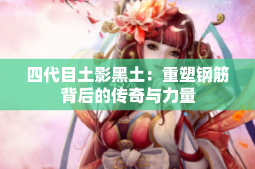 四代目土影黑土：重塑钢筋背后的传奇与力量