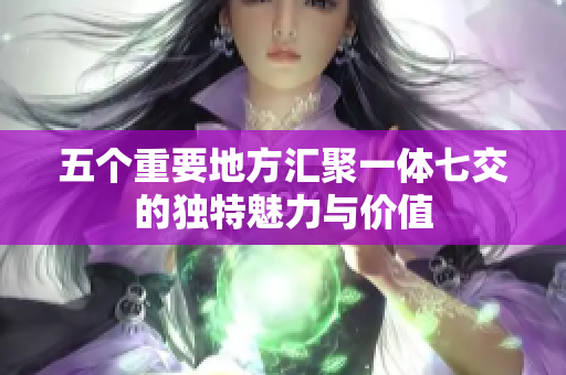 五个重要地方汇聚一体七交的独特魅力与价值