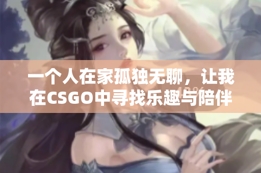 一个人在家孤独无聊，让我在CSGO中寻找乐趣与陪伴