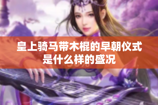 皇上骑马带木棍的早朝仪式是什么样的盛况