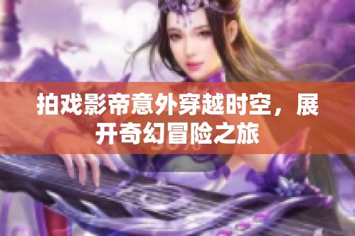 拍戏影帝意外穿越时空，展开奇幻冒险之旅