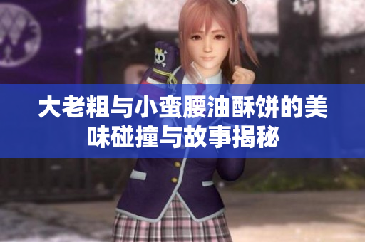 大老粗与小蛮腰油酥饼的美味碰撞与故事揭秘