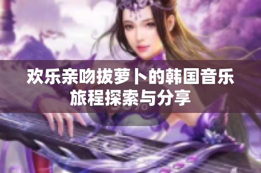欢乐亲吻拔萝卜的韩国音乐旅程探索与分享