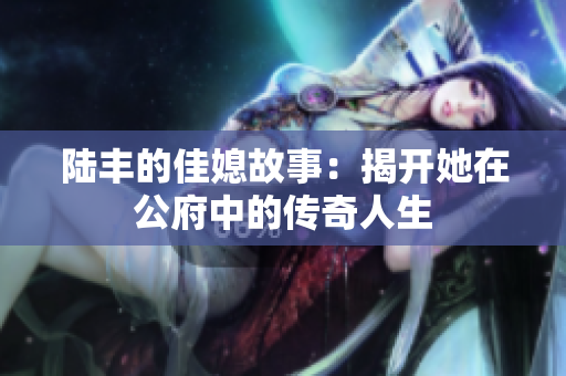 陆丰的佳媳故事：揭开她在公府中的传奇人生