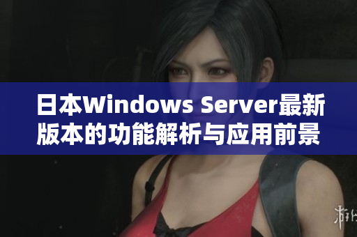 日本Windows Server最新版本的功能解析与应用前景探讨
