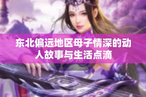 东北偏远地区母子情深的动人故事与生活点滴