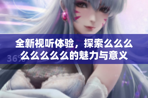 全新视听体验，探索么么么么么么么么的魅力与意义