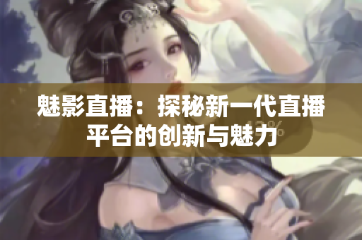 魅影直播：探秘新一代直播平台的创新与魅力